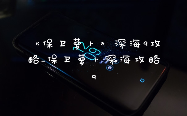 《保卫萝卜》深海9攻略_保卫萝卜深海攻略9