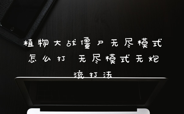 植物大战僵尸无尽模式怎么打 无尽模式无炮流打法