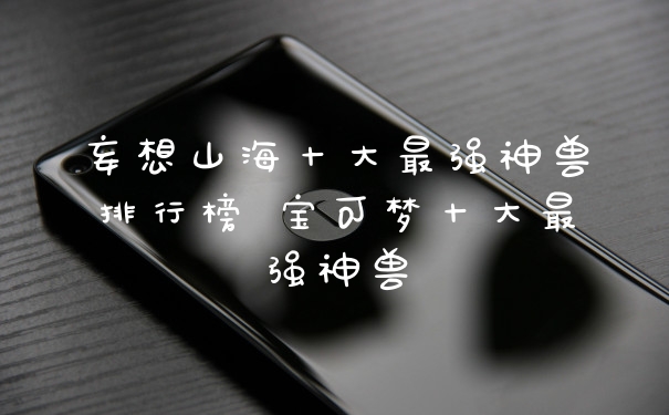 妄想山海十大最强神兽排行榜 宝可梦十大最强神兽