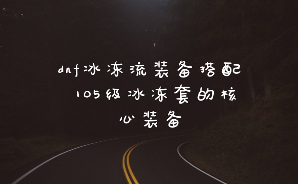 dnf冰冻流装备搭配 105级冰冻套的核心装备