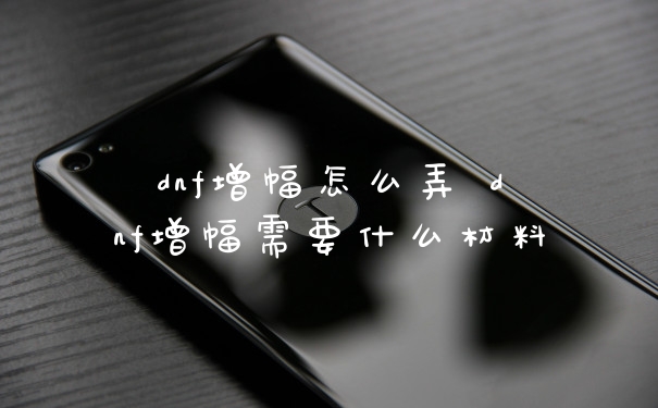 dnf增幅怎么弄 dnf增幅需要什么材料