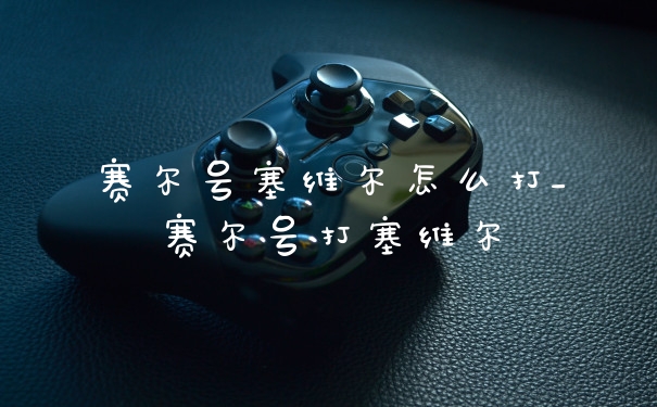 赛尔号塞维尔怎么打_赛尔号打塞维尔