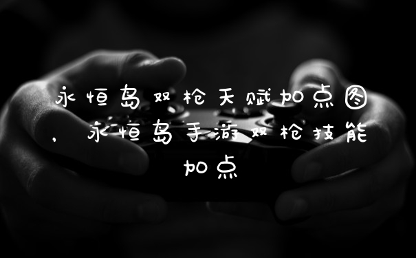 永恒岛双枪天赋加点图，永恒岛手游双枪技能加点