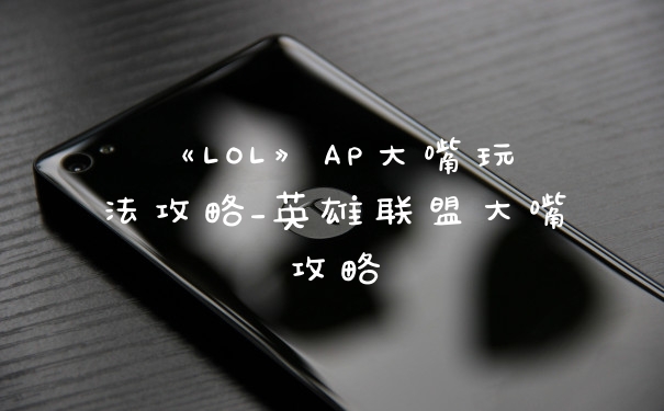 《LOL》AP大嘴玩法攻略_英雄联盟大嘴攻略