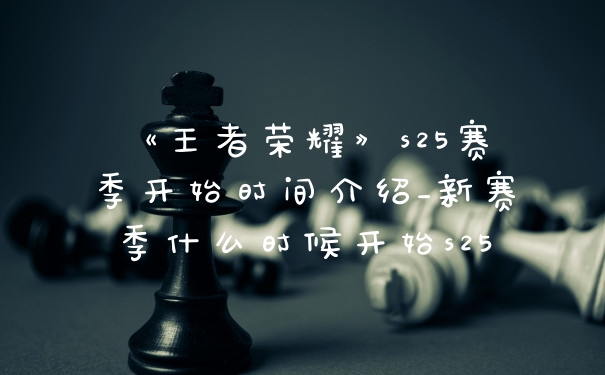 《王者荣耀》s25赛季开始时间介绍_新赛季什么时候开始s25