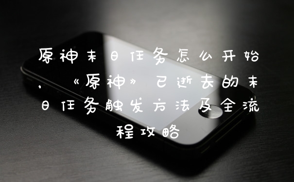原神末日任务怎么开始，《原神》已逝去的末日任务触发方法及全流程攻略
