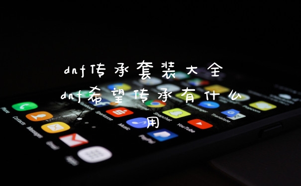 dnf传承套装大全 dnf希望传承有什么用