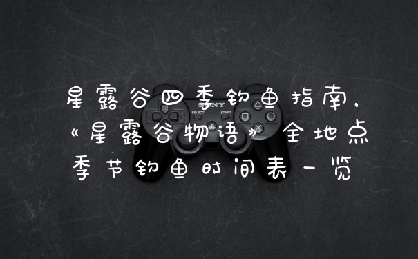 星露谷四季钓鱼指南，《星露谷物语》全地点季节钓鱼时间表一览