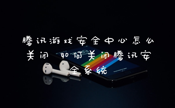 腾讯游戏安全中心怎么关闭 如何关闭腾讯安全系统