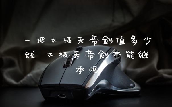 一把太极天帝剑值多少钱 太极天帝剑不能继承吗