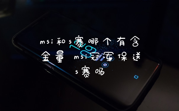msi和s赛哪个有含金量 msi冠军保送s赛吗