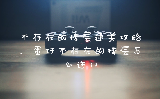 不存在的楼层通关攻略，蛋仔不存在的楼层怎么进门
