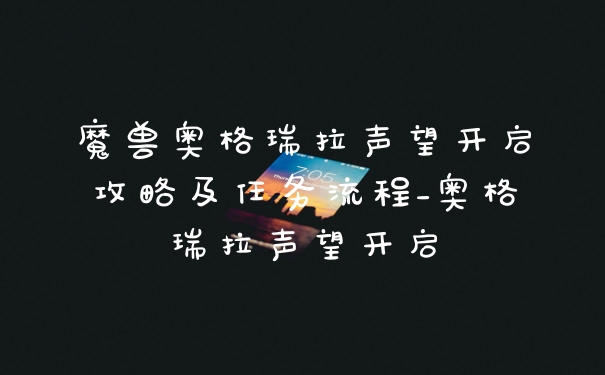 魔兽奥格瑞拉声望开启攻略及任务流程_奥格瑞拉声望开启
