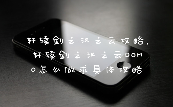 轩辕剑之汉之云攻略，轩辕剑之汉之云DOMO怎么做求具体攻略
