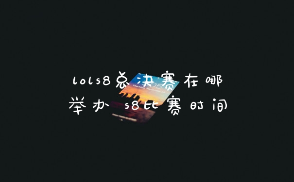 lols8总决赛在哪举办 s8比赛时间