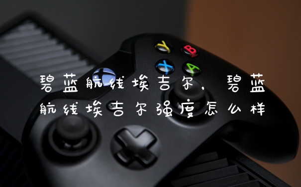 碧蓝航线埃吉尔，碧蓝航线埃吉尔强度怎么样