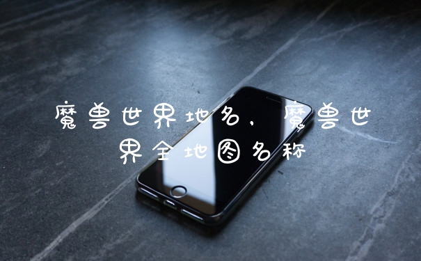 魔兽世界地名，魔兽世界全地图名称