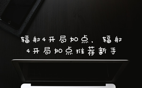 辐射4开局加点，辐射4开局加点推荐新手