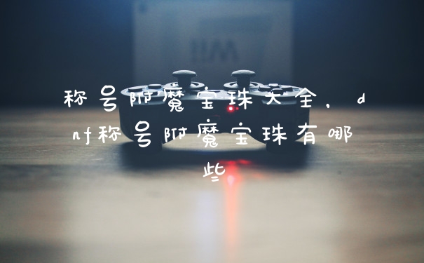 称号附魔宝珠大全，dnf称号附魔宝珠有哪些