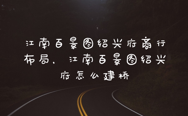 江南百景图绍兴府商行布局，江南百景图绍兴府怎么建桥