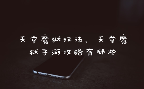 天堂魔狱玩法，天堂魔狱手游攻略有哪些
