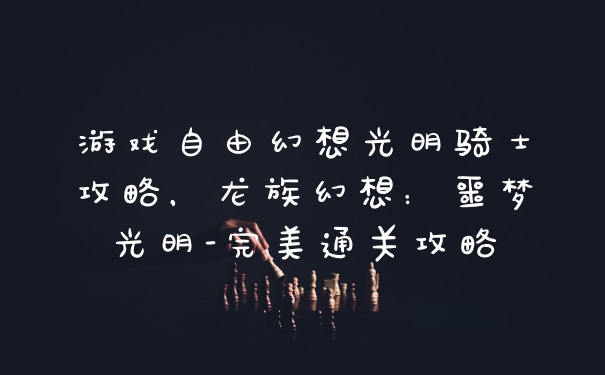 游戏自由幻想光明骑士攻略，龙族幻想：噩梦光明-完美通关攻略