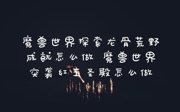 魔兽世界探索龙骨荒野成就怎么做 魔兽世界突袭红玉圣殿怎么做