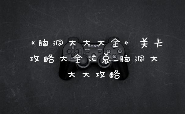 《脑洞大大大全》关卡攻略大全汇总_脑洞大大大攻略