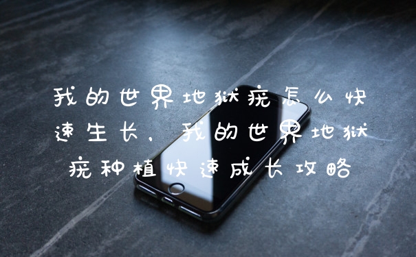 我的世界地狱疣怎么快速生长，我的世界地狱疣种植快速成长攻略