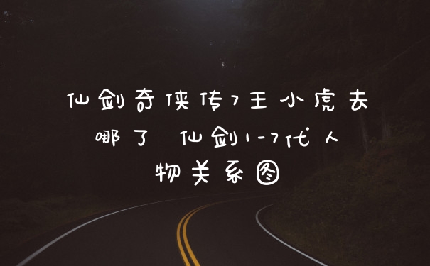 仙剑奇侠传7王小虎去哪了 仙剑1-7代人物关系图