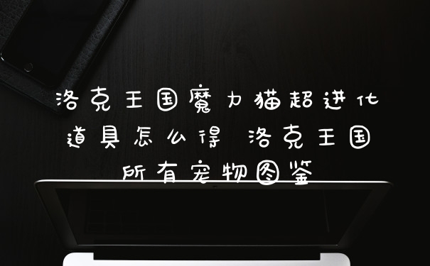 洛克王国魔力猫超进化道具怎么得 洛克王国所有宠物图鉴