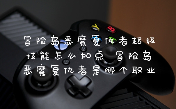 冒险岛恶魔复仇者超级技能怎么加点 冒险岛恶魔复仇者是哪个职业
