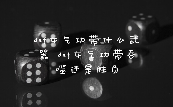 dnf女气功带什么武器 dnf女气功带吞噬还是胜负