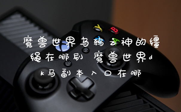 魔兽世界乌鸦之神的缰绳在哪刷 魔兽世界dk马副本入口在哪