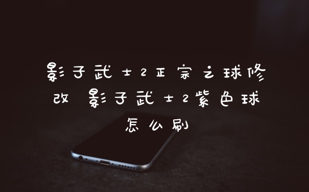 影子武士2正宗之球修改 影子武士2紫色球怎么刷