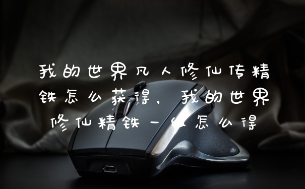 我的世界凡人修仙传精铁怎么获得，我的世界修仙精铁一级怎么得