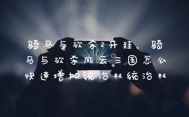 骑马与砍杀2开挂，骑马与砍杀风云三国怎么快速增加统治权统治权