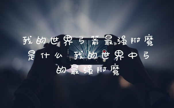 我的世界弓箭最强附魔是什么 我的世界中弓的最强附魔