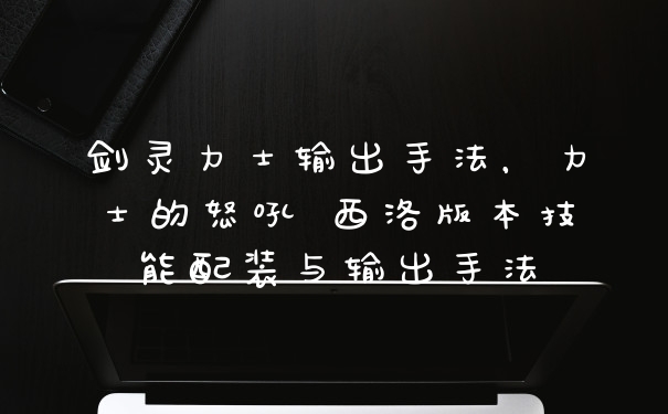 剑灵力士输出手法，力士的怒吼 西洛版本技能配装与输出手法