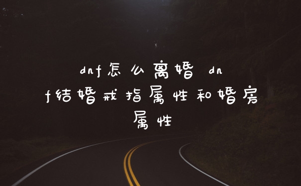 dnf怎么离婚 dnf结婚戒指属性和婚房属性