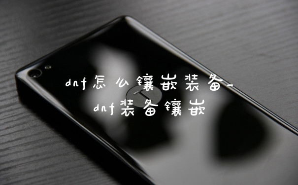 dnf怎么镶嵌装备_dnf装备镶嵌