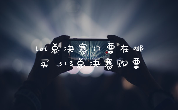 lol总决赛门票在哪买 s13总决赛购票