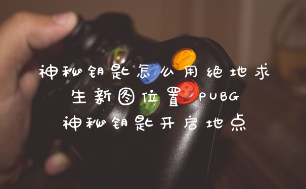 神秘钥匙怎么用绝地求生新图位置 PUBG神秘钥匙开启地点