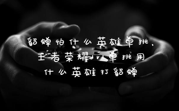 貂蝉怕什么英雄单挑，王者荣耀1v1单挑用什么英雄打貂蝉