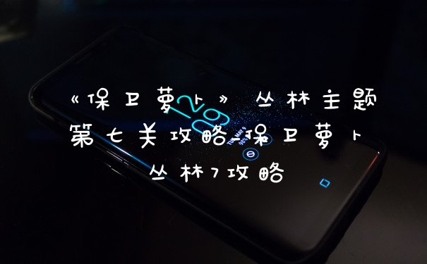 《保卫萝卜》丛林主题第七关攻略_保卫萝卜丛林7攻略