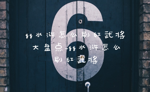 qq水浒怎么刷红武将大盘点_qq水浒怎么刷红武将