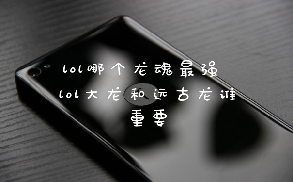 lol哪个龙魂最强 lol大龙和远古龙谁重要