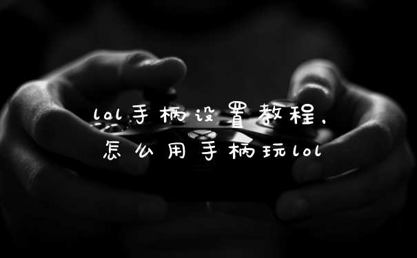 lol手柄设置教程，怎么用手柄玩lol