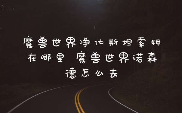 魔兽世界净化斯坦索姆在哪里 魔兽世界诺森德怎么去