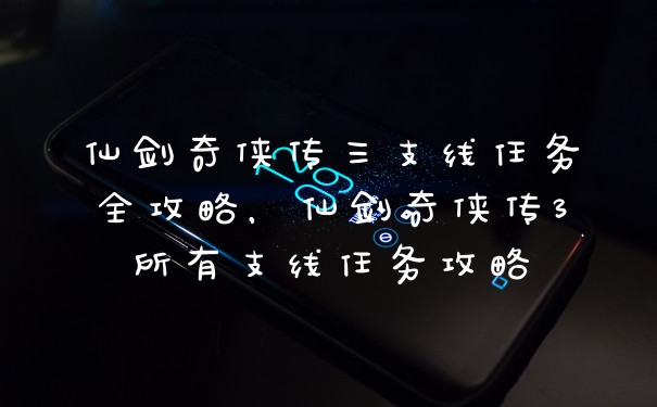 仙剑奇侠传三支线任务全攻略，仙剑奇侠传3所有支线任务攻略